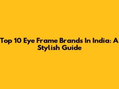 Top 10 Eye Frame Brands In India: A Stylish Guide
