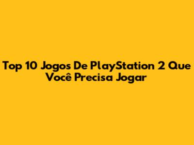 Top 10 Jogos De PlayStation 2 Que Você Precisa Jogar