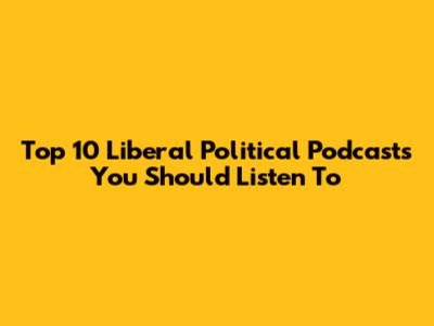 Top 10 Liberal Political Podcasts You Should Listen To