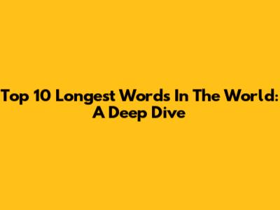 Top 10 Longest Words In The World: A Deep Dive