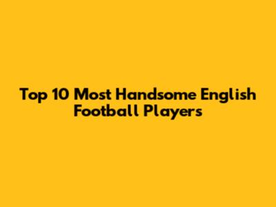 Top 10 Most Handsome English Football Players