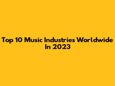 Top 10 Music Industries Worldwide In 2023