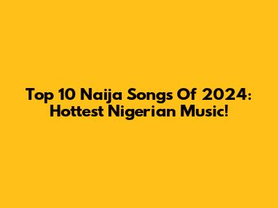 Top 10 Naija Songs Of 2024: Hottest Nigerian Music!