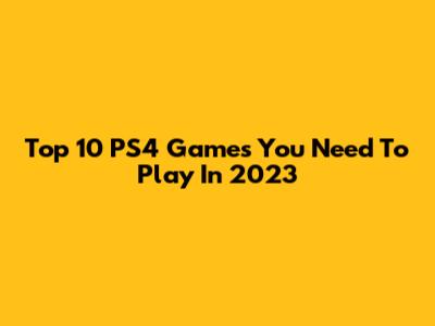 Top 10 PS4 Games You Need To Play In 2023
