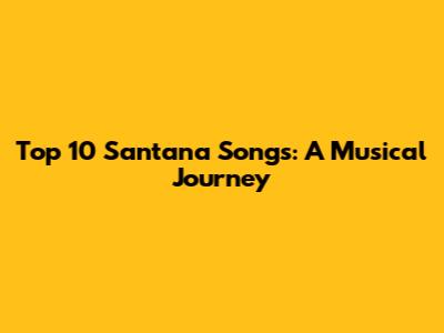 Top 10 Santana Songs: A Musical Journey