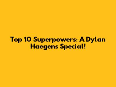 Top 10 Superpowers: A Dylan Haegens Special!