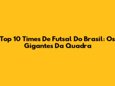 Top 10 Times De Futsal Do Brasil: Os Gigantes Da Quadra