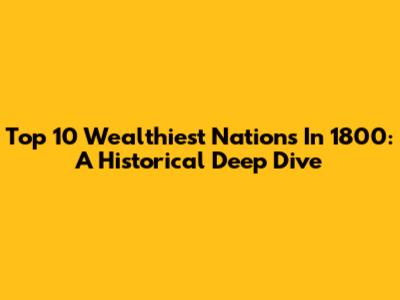 Top 10 Wealthiest Nations In 1800: A Historical Deep Dive