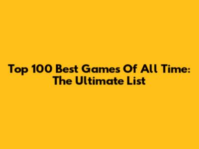 Top 100 Best Games Of All Time: The Ultimate List