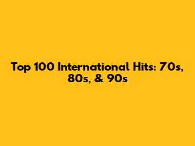 Top 100 International Hits: 70s, 80s, & 90s