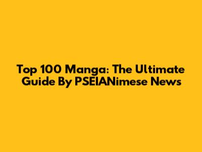 Top 100 Manga: The Ultimate Guide By PSEIANimese News