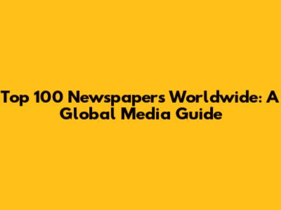 Top 100 Newspapers Worldwide: A Global Media Guide