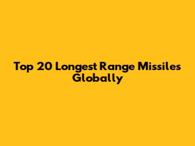 Top 20 Longest Range Missiles Globally