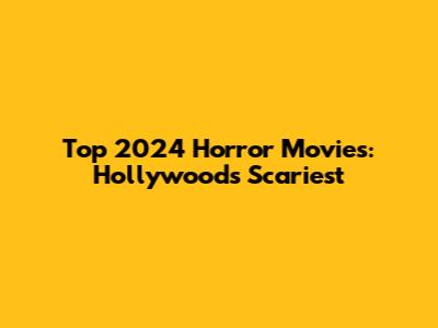 Top 2024 Horror Movies: Hollywood's Scariest