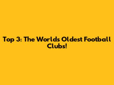 Top 3: The World's Oldest Football Clubs!