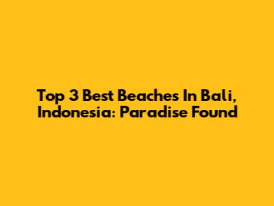 Top 3 Best Beaches In Bali, Indonesia: Paradise Found