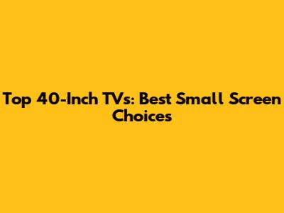 Top 40-Inch TVs: Best Small Screen Choices