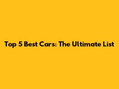 Top 5 Best Cars: The Ultimate List