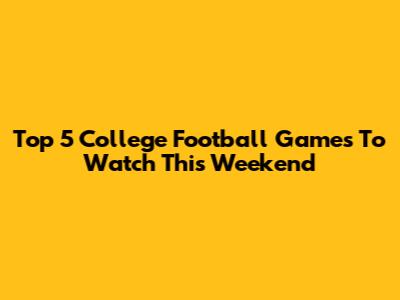 Top 5 College Football Games To Watch This Weekend