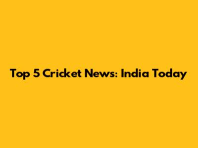 Top 5 Cricket News: India Today