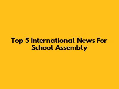 Top 5 International News For School Assembly