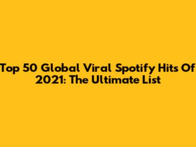 Top 50 Global Viral Spotify Hits Of 2021: The Ultimate List