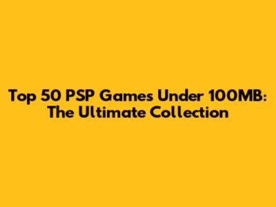 Top 50 PSP Games Under 100MB: The Ultimate Collection