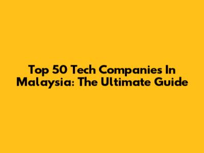 Top 50 Tech Companies In Malaysia: The Ultimate Guide