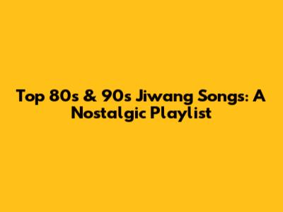 Top 80s & 90s Jiwang Songs: A Nostalgic Playlist