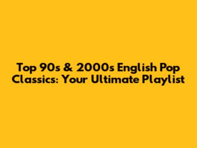 Top 90s & 2000s English Pop Classics: Your Ultimate Playlist