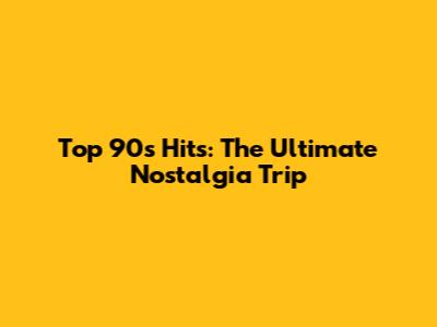 Top 90s Hits: The Ultimate Nostalgia Trip