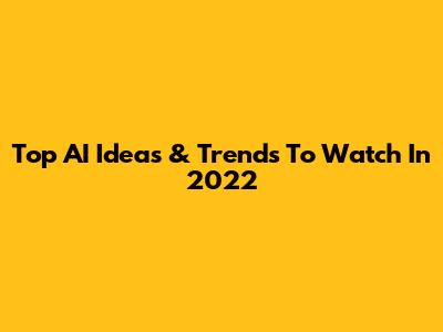 Top AI Ideas & Trends To Watch In 2022