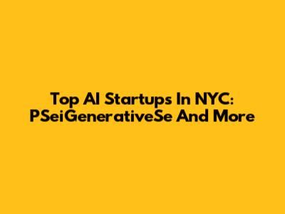 Top AI Startups In NYC: PSeiGenerativeSe And More
