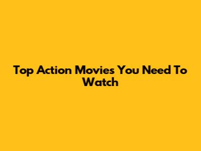 Top Action Movies You Need To Watch