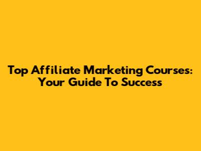Top Affiliate Marketing Courses: Your Guide To Success