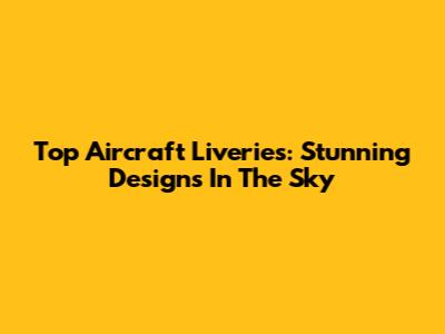 Top Aircraft Liveries: Stunning Designs In The Sky