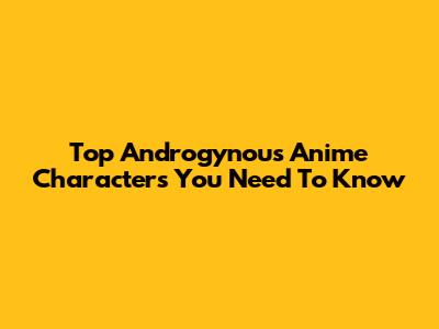 Top Androgynous Anime Characters You Need To Know