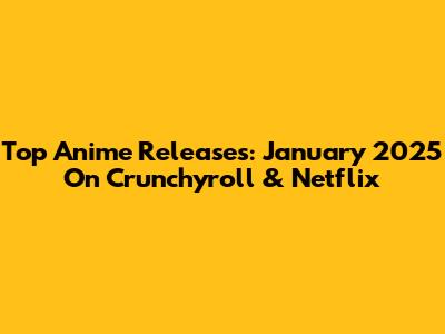 Top Anime Releases: January 2025 On Crunchyroll & Netflix