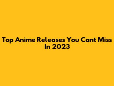Top Anime Releases You Can't Miss In 2023