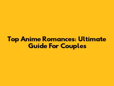 Top Anime Romances: Ultimate Guide For Couples