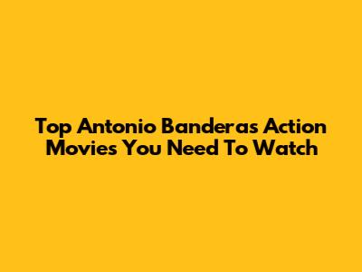 Top Antonio Banderas Action Movies You Need To Watch