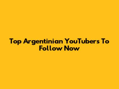 Top Argentinian YouTubers To Follow Now