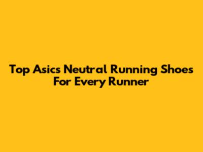 Top Asics Neutral Running Shoes For Every Runner