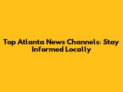 Top Atlanta News Channels: Stay Informed Locally