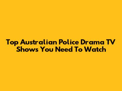 Top Australian Police Drama TV Shows You Need To Watch
