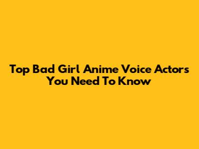 Top Bad Girl Anime Voice Actors You Need To Know