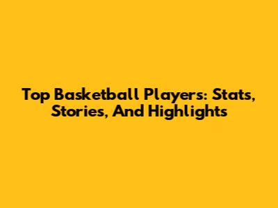 Top Basketball Players: Stats, Stories, And Highlights