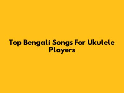 Top Bengali Songs For Ukulele Players