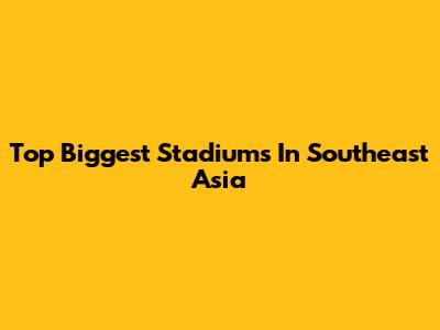 Top Biggest Stadiums In Southeast Asia
