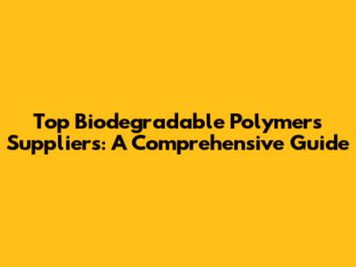 Top Biodegradable Polymers Suppliers: A Comprehensive Guide